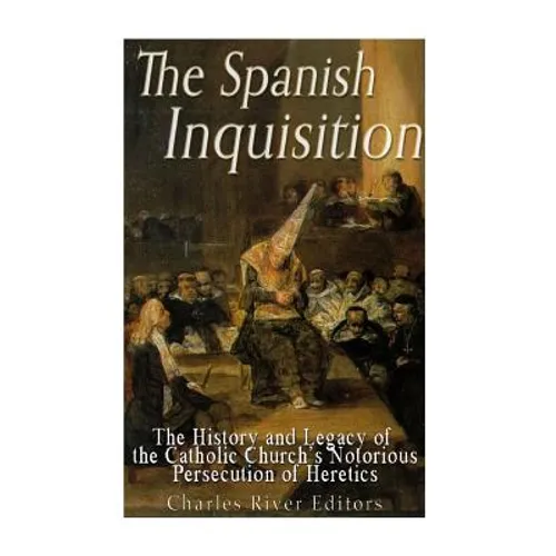 The Spanish Inquisition: The History and Legacy of the Catholic Church's Notorious Persecution of Heretics - Paperback