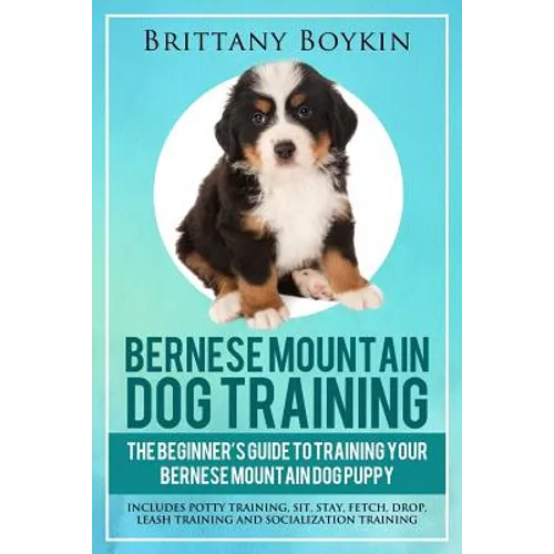 Bernese Mountain Dog Training: The Beginner's Guide to Training Your Bernese Mountain Dog Puppy: Includes Potty Training, Sit, Stay, Fetch, Drop, Leas - Paperback