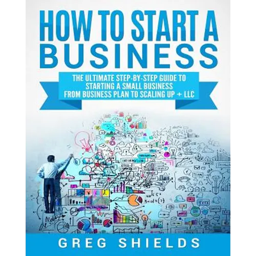 How to Start a Business: The Ultimate Step-By-Step Guide to Starting a Small Business from Business Plan to Scaling up + LLC - Paperback