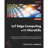 IoT Edge Computing with MicroK8s: A hands-on approach to building, deploying, and distributing production-ready Kubernetes on IoT and Edge platforms - Paperback