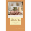 How to Pray With Your Wife: 10 Powerful Prayers to Secure Her Heart, Safety, and Destiny - Paperback