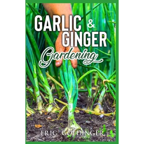 Garlic & Ginger Gardening: Simplified Guide To Growing & Harvesting Ginger and Garlic / Medicinal Usage & Cooking Recipes - Paperback