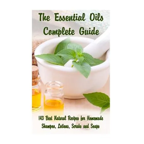 The Essential Oils Complete Guide: 143 Best Natural Recipes for Homemade Shampoo, Lotions, Scrubs and Soaps: (Natural Hair and Body Care, Soap Making, - Paperback