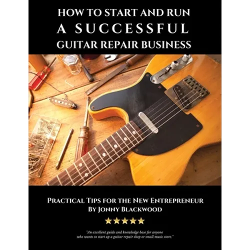 How to Start and Run a Successful Guitar Repair Business: Practical Tips for the New Entrepreneur - Paperback