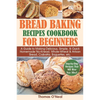 Bread Baking Recipes Cookbook for Beginners: A Guide to Making Delicious, Simple, & Quick Homemade No-Knead, Whole-Wheat & Artisan Bread, Ciabatta, Ba - Paperback