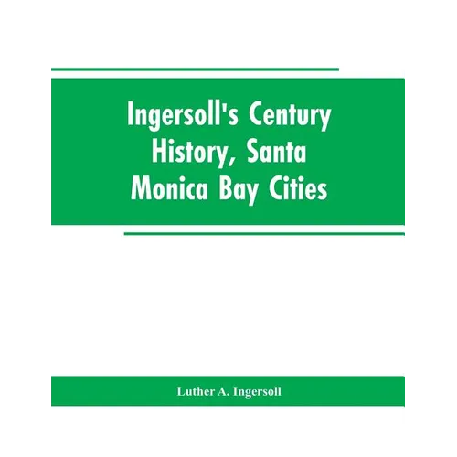 Ingersoll's Century History, Santa Monica Bay Cities: Prefaced with a Brief History of the State of California, a Condensed History of Los Angeles Cou - Paperback
