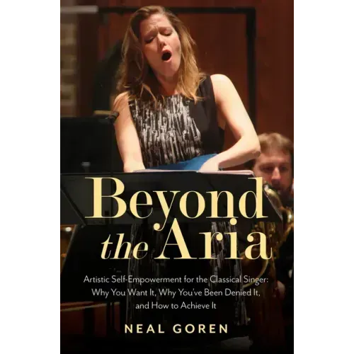 Beyond the Aria: Artistic Self-Empowerment for the Classical Singer: Why You Want It, Why You've Been Denied It, and How to Achieve It - Paperback