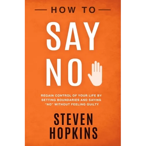 How to Say No: Regain Control of Your Life by Setting Boundaries and Saying "No" Without Feeling Guilty - Paperback