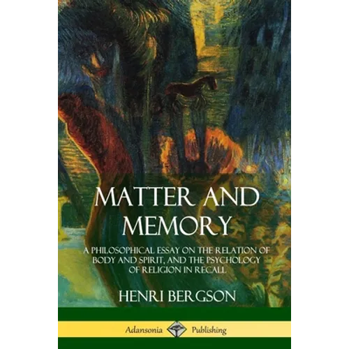 Matter and Memory: A Philosophical Essay on the Relation of Body and Spirit, and the Psychology of Religion in Recall - Paperback