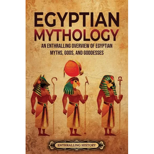 Egyptian Mythology: An Enthralling Overview of Egyptian Myths, Gods, and Goddesses - Paperback
