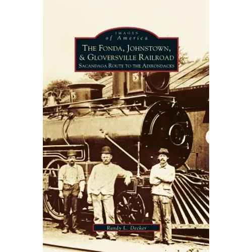 Fonda, Johnstown, & Gloversville Railroad: Sacandaga Route to the Adirondacks - Hardcover