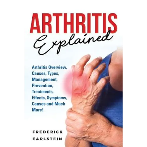 Arthritis Explained: Arthritis Overview, Causes, Types, Management, Prevention, Treatments, Effects, Symptoms, Causes and Much More! - Paperback