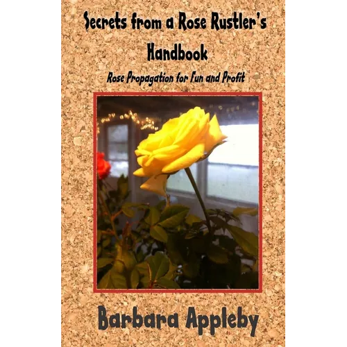 Secrets from a Rose Rustler's Handbook: Rose Propagation for Fun and Profit - Paperback