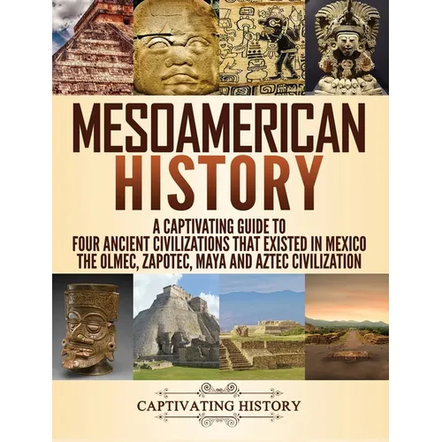 Mesoamerican History: A Captivating Guide to Four Ancient Civilizations that Existed in Mexico - The Olmec, Zapotec, Maya and Aztec Civilization - Hardcover