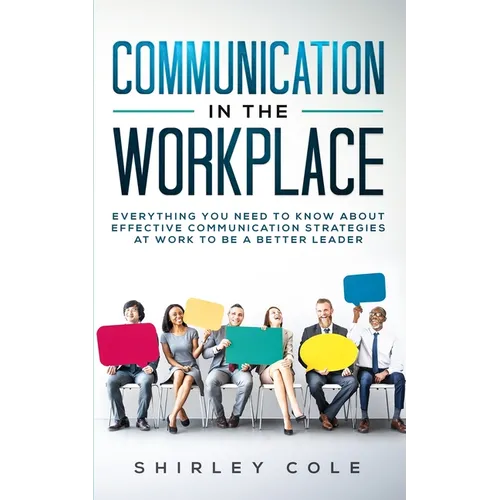 Communication In The Workplace: Everything You Need To Know About Effective Communication Strategies At Work To Be A Better Leader - Paperback