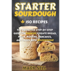 Starter Sourdough: The Definitive Step-By-Step Guide with 150 Easy And Tasty Recipes on Bread, Pizza, Muffins, Pancakes, And More! - Paperback