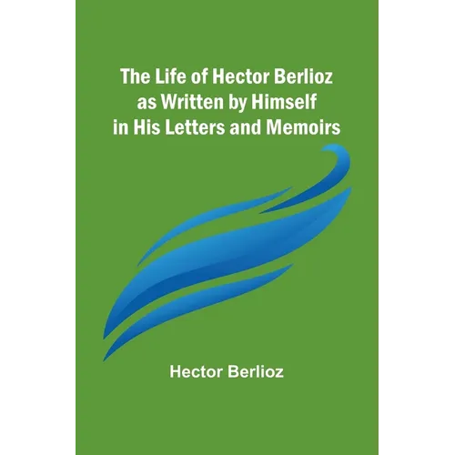 The Life of Hector Berlioz as Written by Himself in His Letters and Memoirs - Paperback