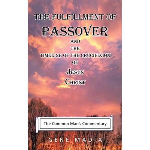 The Fulfillment of Passover: And the Timeline of the Crucifixion of Jesus Christ - Hardcover