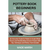 Pottery Book for Beginners: An Instruction Guide for Potters to Sculpt Wheel Thrown and Handbuilding Ceramic Projects With Tips, Techniques and Potter - Paperback