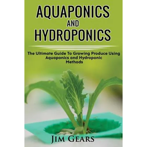 Aquaponics And Hydroponics: Learn How to Grow Using Aquaponics And Hydroponics. Successfully Grow Vegetables and Raise Fish Together, Lower Your W - Paperback
