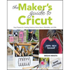The Makers Guide to Cricut: Easy Projects for Creating Fabulous Home Decor, Wearables, and Gifts - Paperback