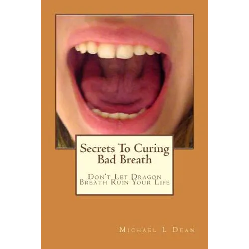 Secrets To Curing Bad Breath: Don't Let Dragon Breath Ruin Your Life - Paperback