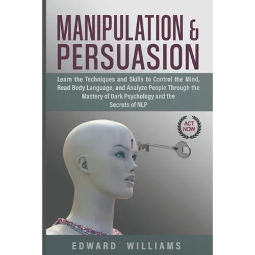 Manipulation and Persuasion: Learn the Techniques and Skills to Control the Mind, Read Body Language, and Analyze People Through the Mastery of Dar - Paperback