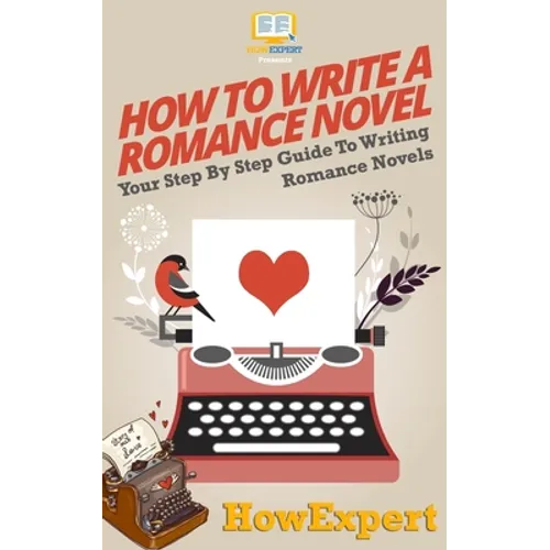 How To Write a Romance Novel: Your Step-By-Step Guide To Writing Romance Novels - Paperback