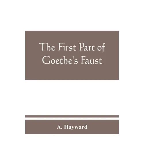 The first part of Goethe's Faust: together with the prose translation, notes and appendices of the late Abraham Hayward - Paperback
