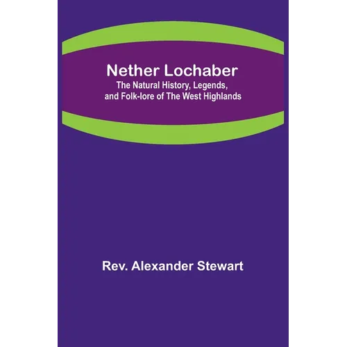 Nether Lochaber; The Natural History, Legends, and Folk-lore of the West Highlands - Paperback