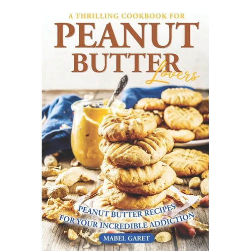 A Thrilling Cookbook for Peanut Butter Lovers: Peanut Butter Recipes for your Incredible Addiction - Paperback