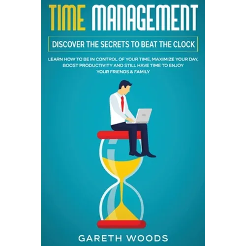 Time Management: Discover The Secrets to Beat The Clock: Learn How to Be in Control of Your Time, Maximize Your Day, Boost Productivity and Still Have - Paperback
