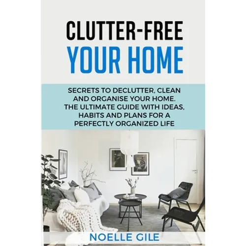 Clutter-Free Your Home: Secrets To Declutter, Clean And Organise Your Home. The Ultimate Guide With Ideas, Habits And Plans For A Perfectly Organized - Paperback