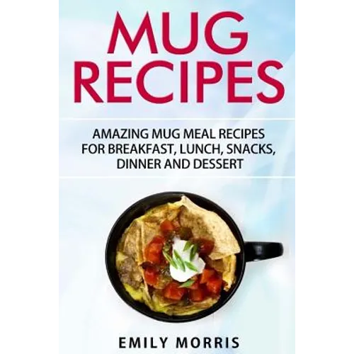 Mug Recipes: Amazing Mug Meal Recipes for Breakfast, Lunch, Snacks, Dinner and Dessert - Paperback