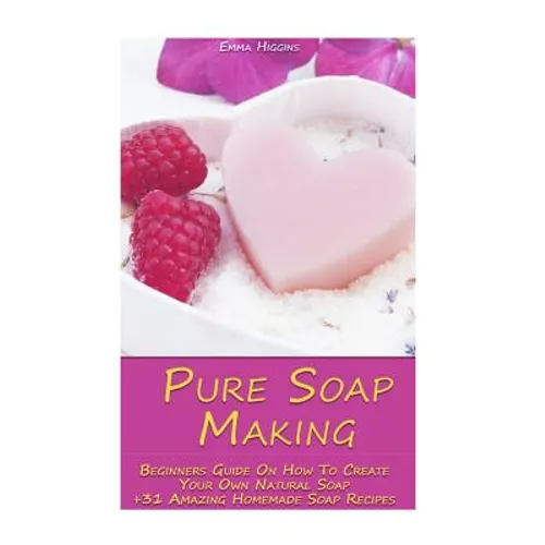 Pure Soap Making: Beginners Guide On How To Create Your Own Natural Soap + 31 Amazing Homemade Soap Recipes: (Soap Making, Essential Oils, Aromatherap - Paperback