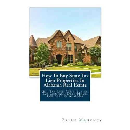 How To Buy State Tax Lien Properties In Alabama Real Estate: Get Tax Lien Certificates, Tax Lien And Deed Homes For Sale In Alabama - Paperback