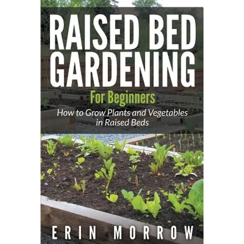 Raised Bed Gardening For Beginners: How to Grow Plants and Vegetables in Raised Beds - Paperback