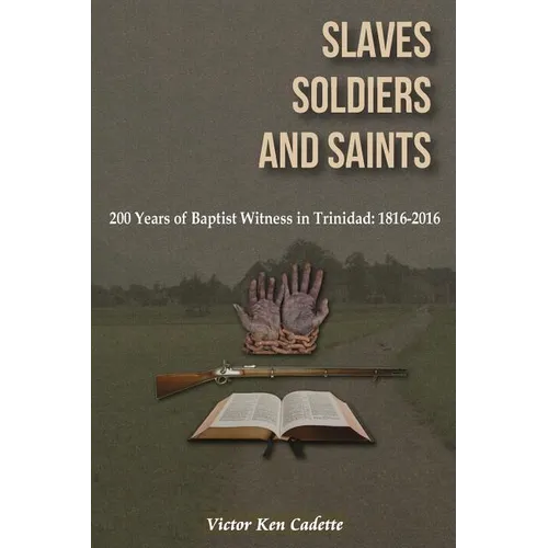 Slaves, Soldiers and Saints: Two Hundred Years of Baptist Witness in Trinidad: 1816-2016 - Paperback