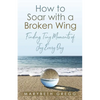 How to Soar With a Broken Wing: Finding Tiny Moments of Joy Every Day - Paperback