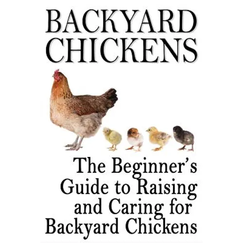 Backyard Chickens: The Beginner's Guide to Raising and Caring for Backyard Chickens - Paperback