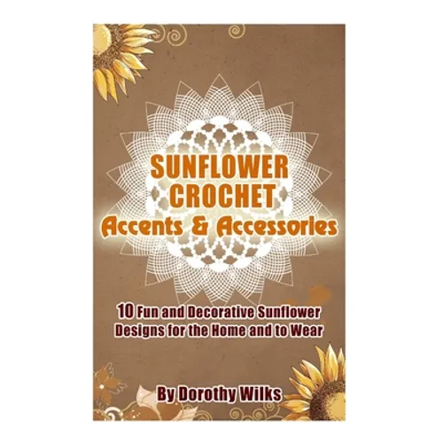 Sunflower Crochet Accents and Accessories: 10 Fun and Decorative Sunflower Designs for the Home and to Wear - Paperback