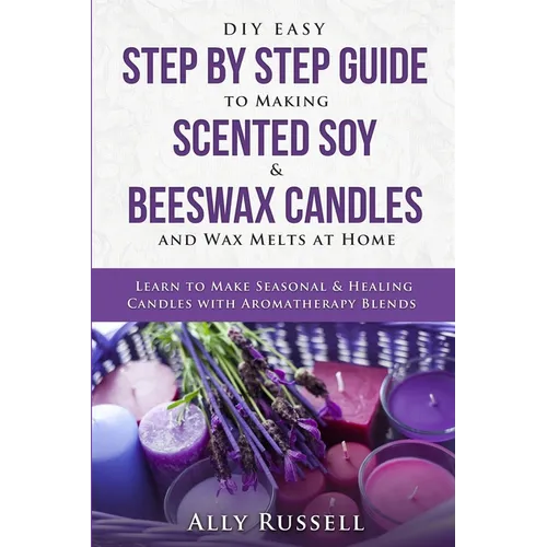 DIY Easy Step By Step Guide to Making Scented Soy & Beeswax Candles and Wax Melts at Home: Learn to Make Seasonal & Healing Candles with Aromatherapy - Paperback