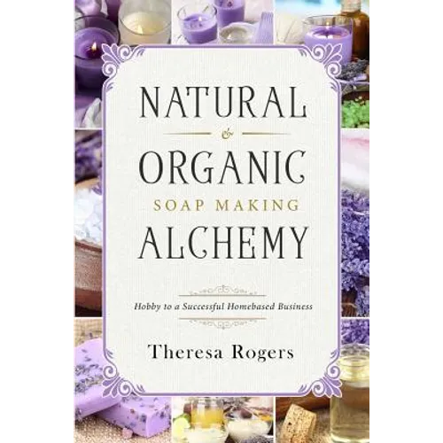 Natural & Organic Soap Making Alchemy: Hobby to a Successful Homebased Business - Paperback