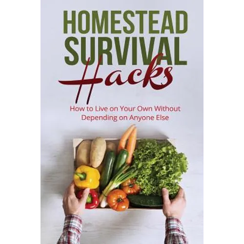 Homestead Survival Hacks: How to Live on Your Own Without Depending on Anyone - Paperback