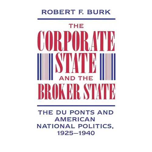 The Corporate State and the Broker State: The Du Ponts and American National Politics, 1925-1940 - Hardcover