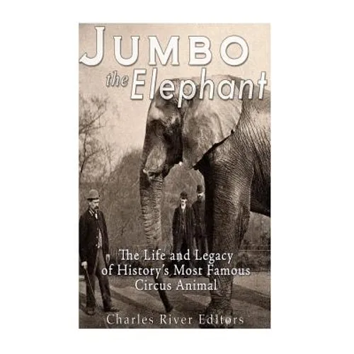 Jumbo the Elephant: The Life and Legacy of History's Most Famous Circus Animal - Paperback