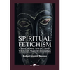Spiritual Fetichism: A study of West African Culture, Witchcraft, Magic & Demonology - Paperback