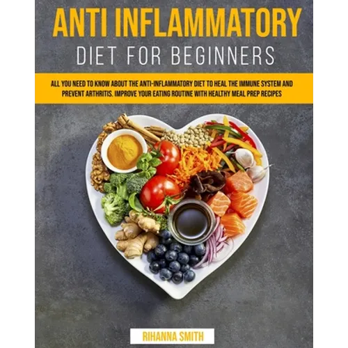 Anti Inflammatory Diet for Beginners: All you Need to Know About the Anti-Inflammatory Diet to Heal the Immune System and Prevent Arthritis. Improve y - Paperback