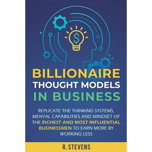 Billionaire Thought Models in Business: Replicate the thinking systems, mental capabilities and mindset of the Richest and Most Influential Businessme - Paperback