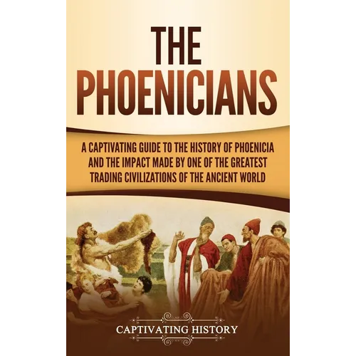 The Phoenicians: A Captivating Guide to the History of Phoenicia and the Impact Made by One of the Greatest Trading Civilizations of the Ancient World - Hardcover